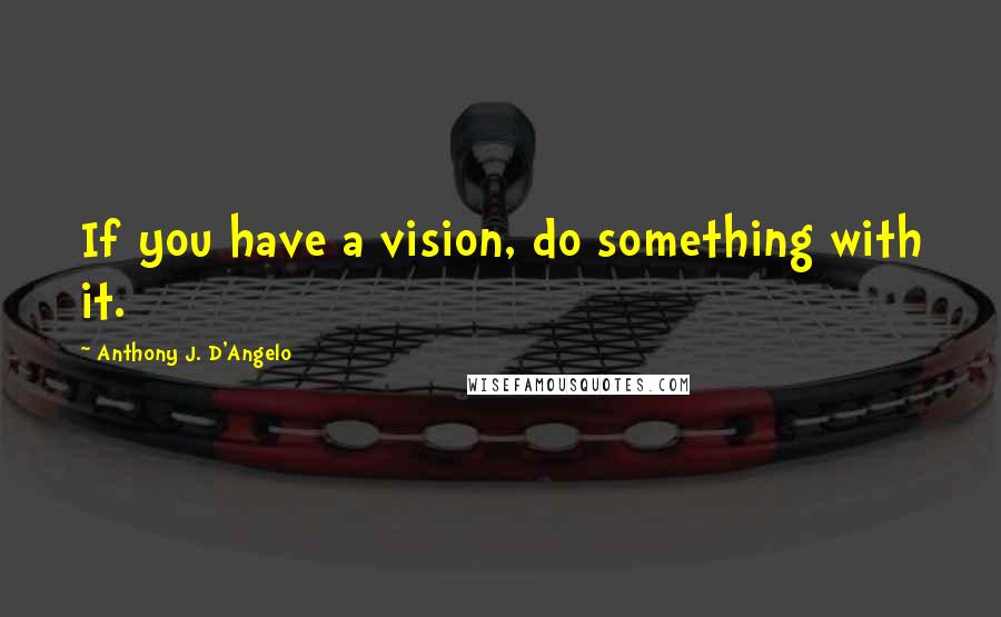 Anthony J. D'Angelo Quotes: If you have a vision, do something with it.