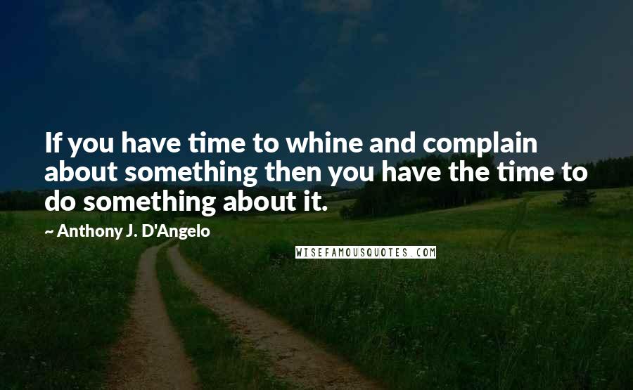 Anthony J. D'Angelo Quotes: If you have time to whine and complain about something then you have the time to do something about it.