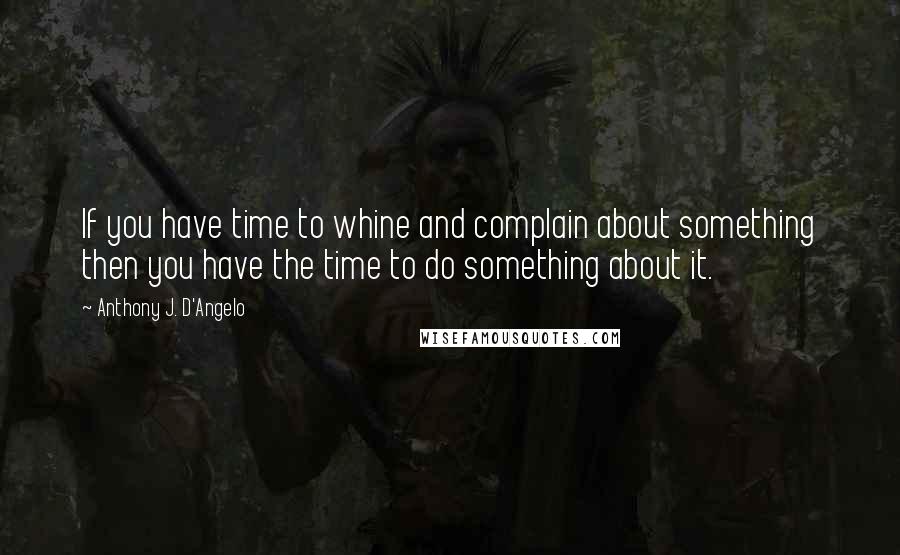 Anthony J. D'Angelo Quotes: If you have time to whine and complain about something then you have the time to do something about it.