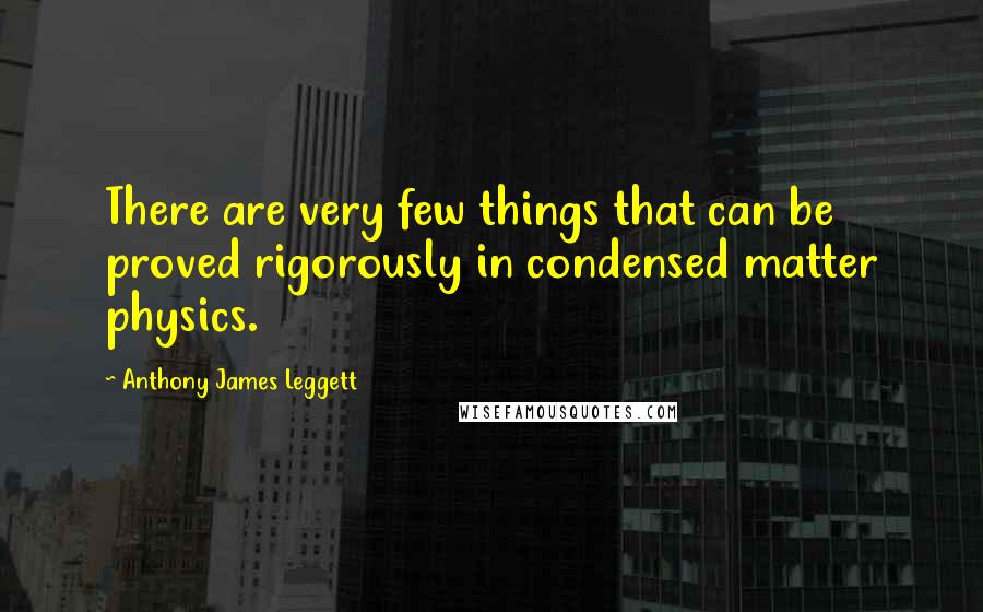 Anthony James Leggett Quotes: There are very few things that can be proved rigorously in condensed matter physics.