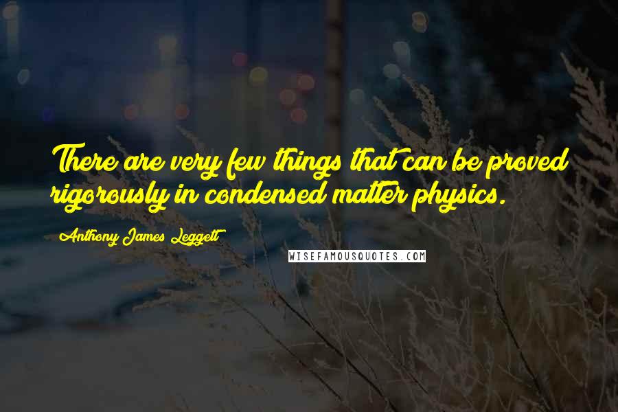 Anthony James Leggett Quotes: There are very few things that can be proved rigorously in condensed matter physics.