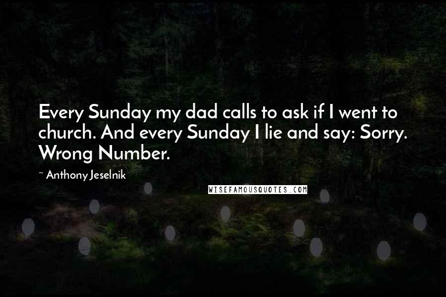 Anthony Jeselnik Quotes: Every Sunday my dad calls to ask if I went to church. And every Sunday I lie and say: Sorry. Wrong Number.