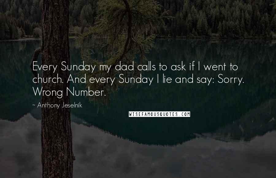 Anthony Jeselnik Quotes: Every Sunday my dad calls to ask if I went to church. And every Sunday I lie and say: Sorry. Wrong Number.