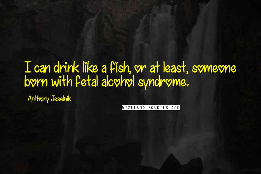 Anthony Jeselnik Quotes: I can drink like a fish, or at least, someone born with fetal alcohol syndrome.