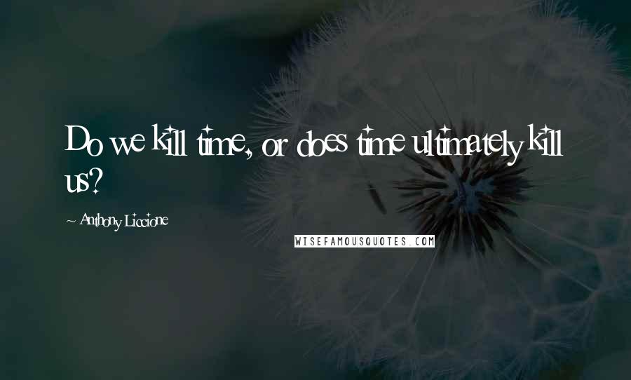 Anthony Liccione Quotes: Do we kill time, or does time ultimately kill us?