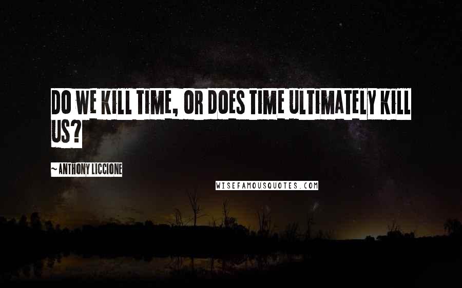 Anthony Liccione Quotes: Do we kill time, or does time ultimately kill us?