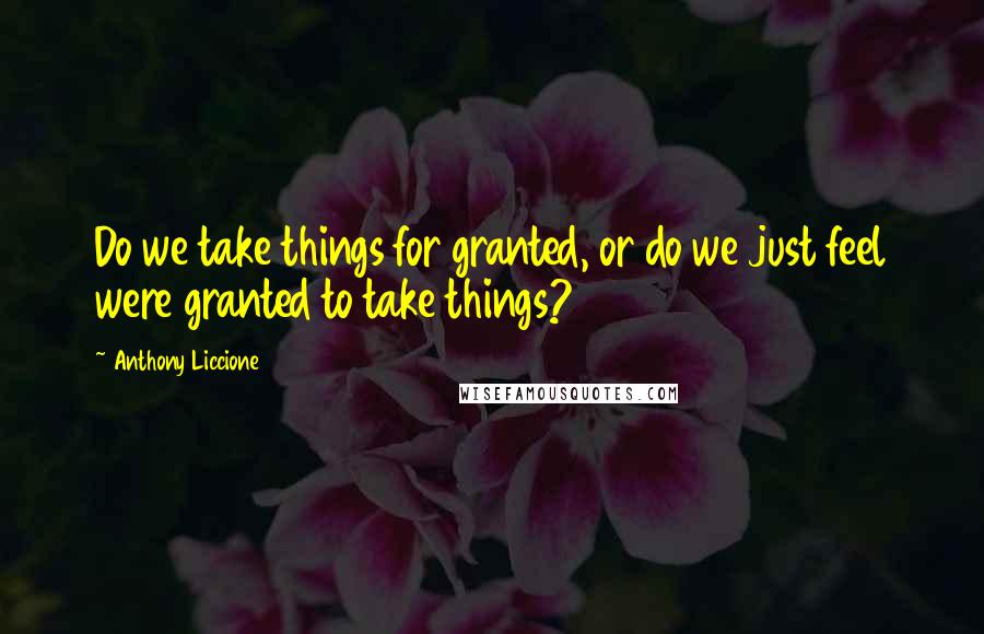 Anthony Liccione Quotes: Do we take things for granted, or do we just feel were granted to take things?