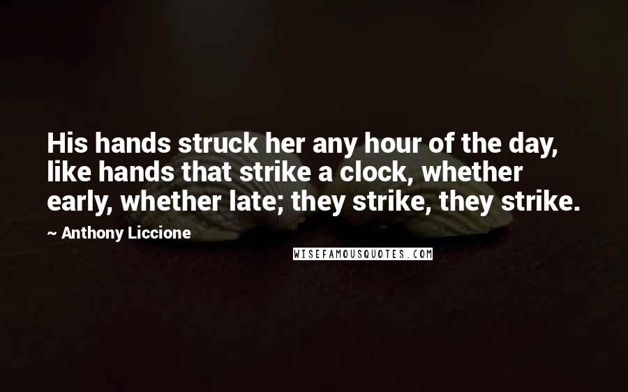 Anthony Liccione Quotes: His hands struck her any hour of the day, like hands that strike a clock, whether early, whether late; they strike, they strike.