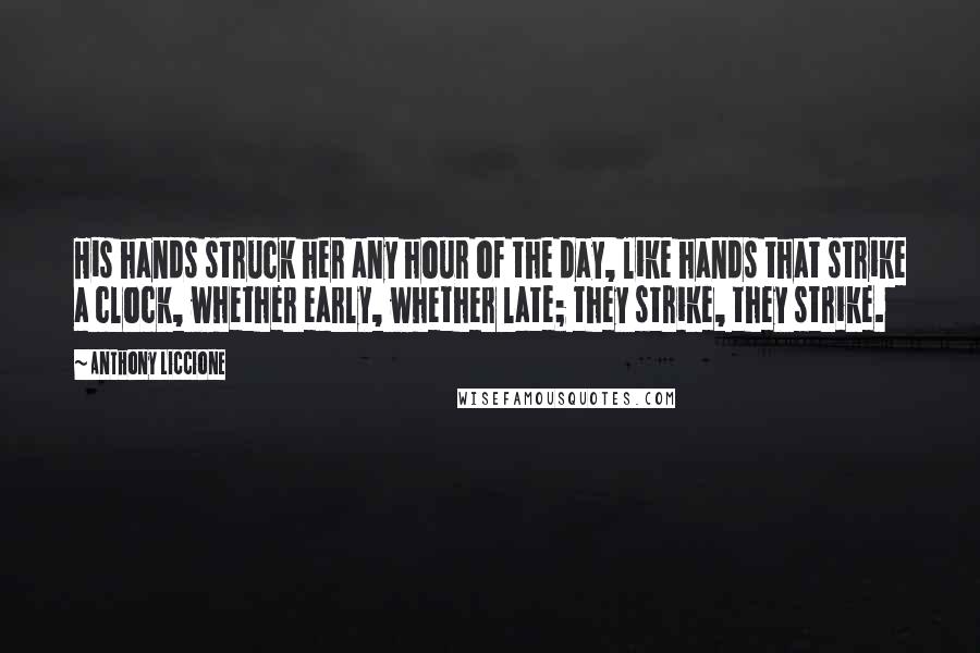 Anthony Liccione Quotes: His hands struck her any hour of the day, like hands that strike a clock, whether early, whether late; they strike, they strike.