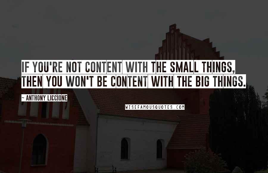 Anthony Liccione Quotes: If you're not content with the small things, then you won't be content with the big things.