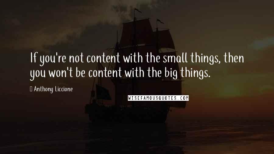 Anthony Liccione Quotes: If you're not content with the small things, then you won't be content with the big things.