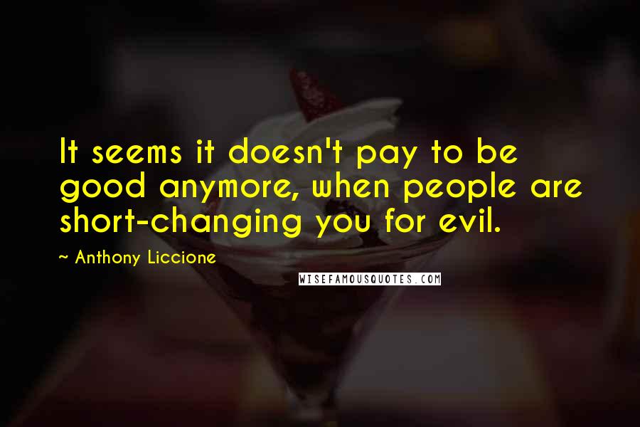 Anthony Liccione Quotes: It seems it doesn't pay to be good anymore, when people are short-changing you for evil.