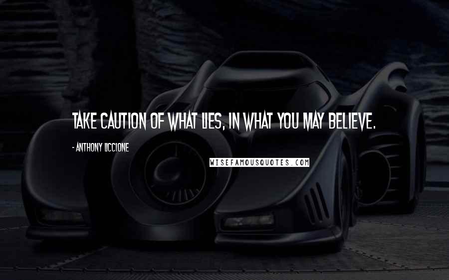 Anthony Liccione Quotes: Take caution of what lies, in what you may beLIEve.