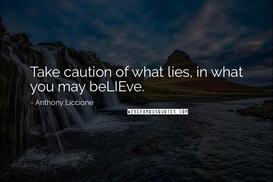 Anthony Liccione Quotes: Take caution of what lies, in what you may beLIEve.