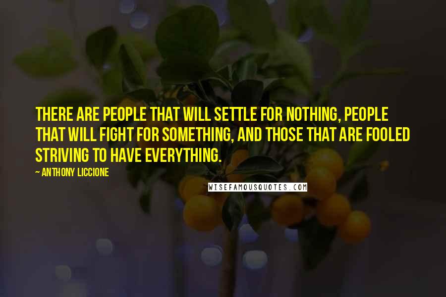 Anthony Liccione Quotes: There are people that will settle for nothing, people that will fight for something, and those that are fooled striving to have everything.