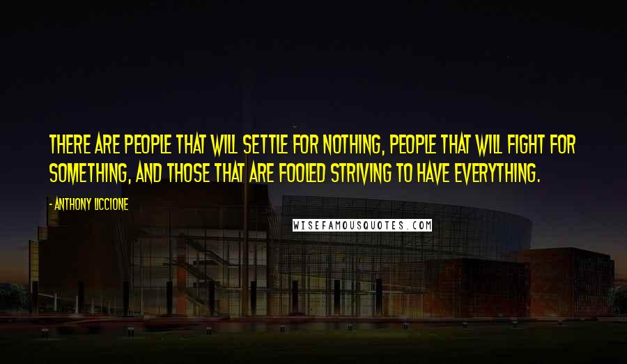 Anthony Liccione Quotes: There are people that will settle for nothing, people that will fight for something, and those that are fooled striving to have everything.