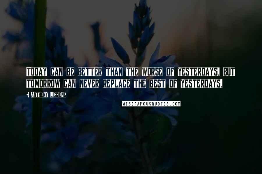 Anthony Liccione Quotes: Today can be better than the worse of yesterdays, but tomorrow can never replace the best of yesterdays.