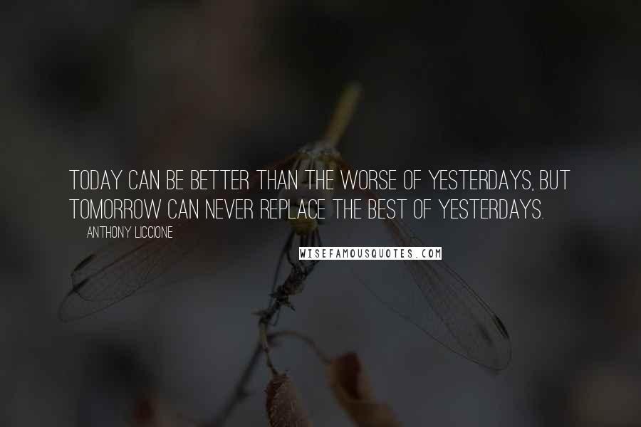 Anthony Liccione Quotes: Today can be better than the worse of yesterdays, but tomorrow can never replace the best of yesterdays.