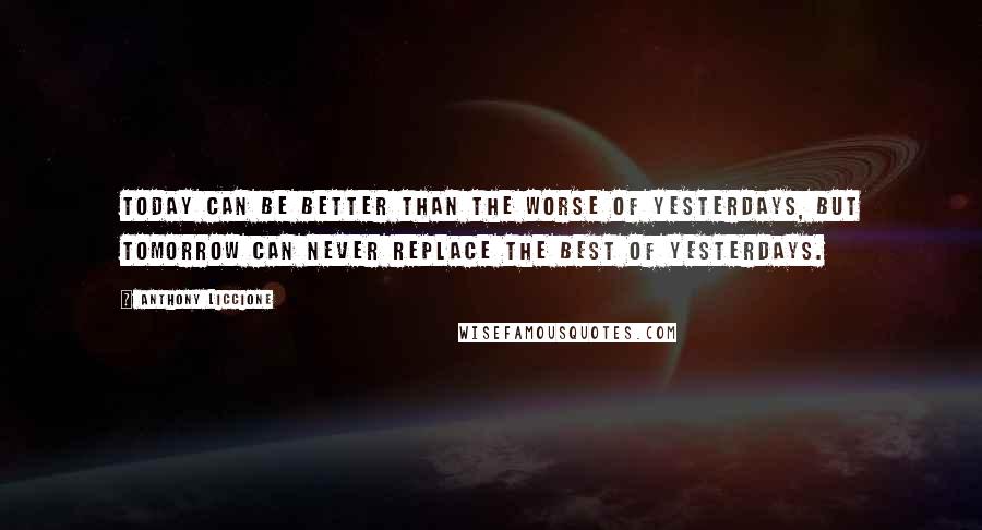 Anthony Liccione Quotes: Today can be better than the worse of yesterdays, but tomorrow can never replace the best of yesterdays.