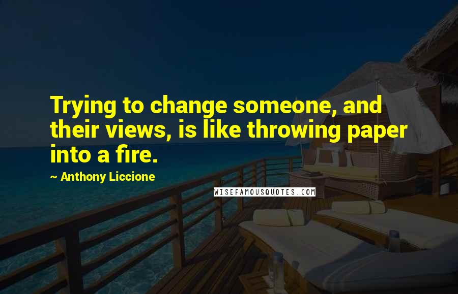 Anthony Liccione Quotes: Trying to change someone, and their views, is like throwing paper into a fire.