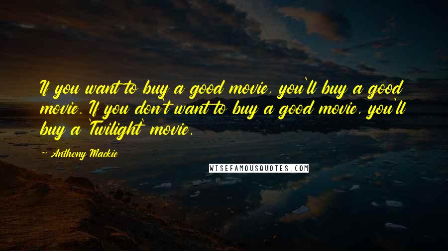 Anthony Mackie Quotes: If you want to buy a good movie, you'll buy a good movie. If you don't want to buy a good movie, you'll buy a 'Twilight' movie.