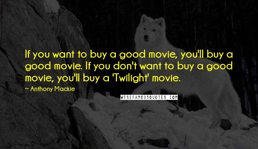 Anthony Mackie Quotes: If you want to buy a good movie, you'll buy a good movie. If you don't want to buy a good movie, you'll buy a 'Twilight' movie.