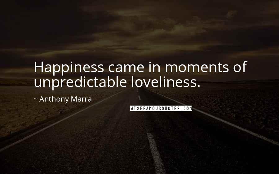 Anthony Marra Quotes: Happiness came in moments of unpredictable loveliness.