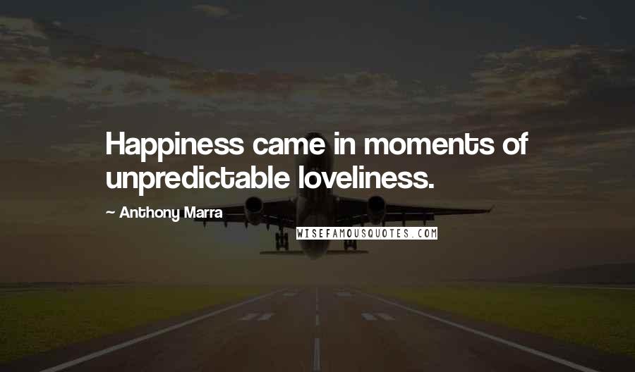 Anthony Marra Quotes: Happiness came in moments of unpredictable loveliness.