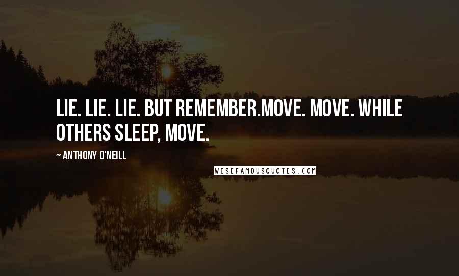 Anthony O'Neill Quotes: Lie. Lie. Lie. But remember.Move. Move. While others sleep, move.