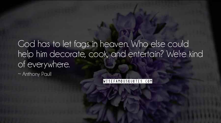 Anthony Paull Quotes: God has to let fags in heaven. Who else could help him decorate, cook, and entertain? We're kind of everywhere.