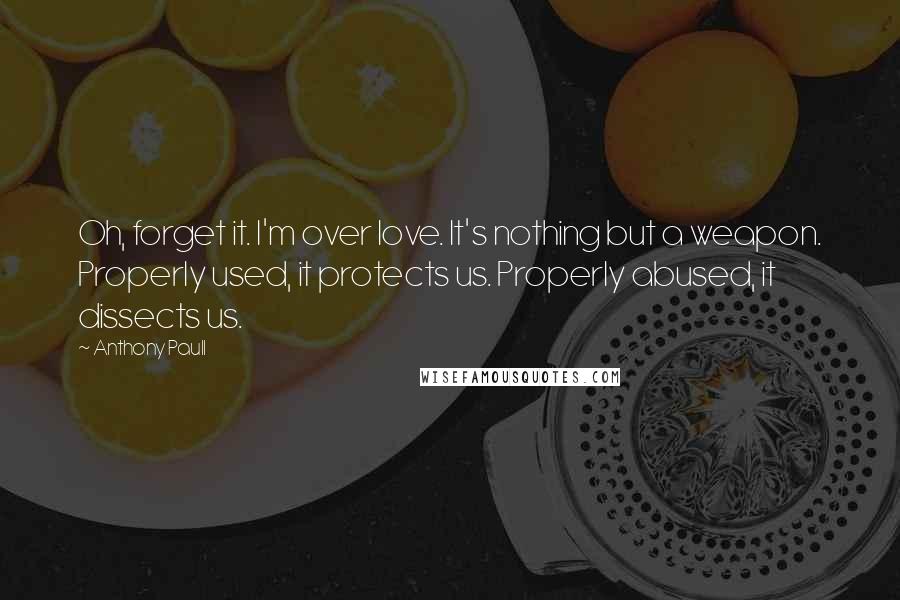 Anthony Paull Quotes: Oh, forget it. I'm over love. It's nothing but a weapon. Properly used, it protects us. Properly abused, it dissects us.