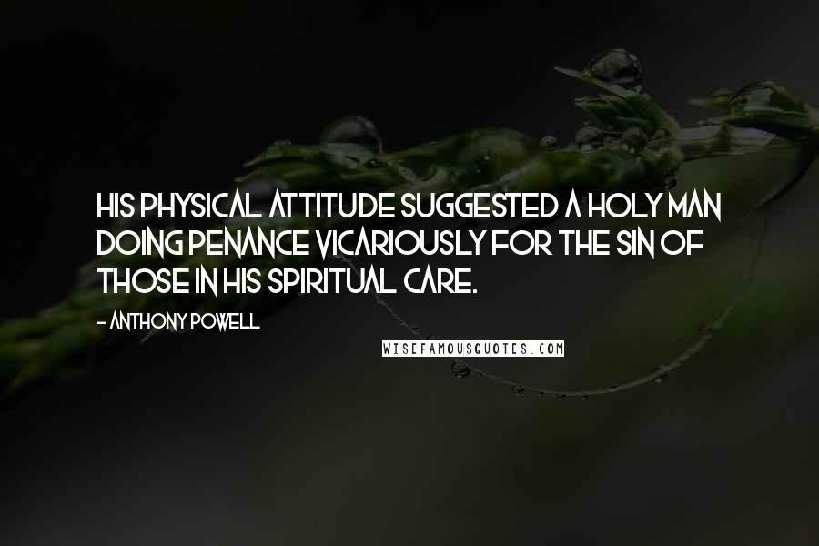 Anthony Powell Quotes: His physical attitude suggested a holy man doing penance vicariously for the sin of those in his spiritual care.