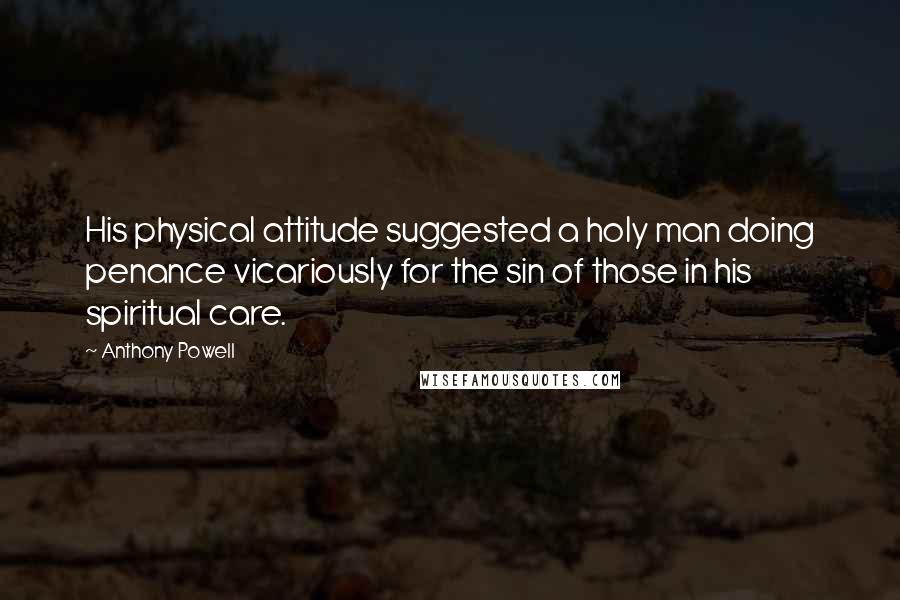 Anthony Powell Quotes: His physical attitude suggested a holy man doing penance vicariously for the sin of those in his spiritual care.