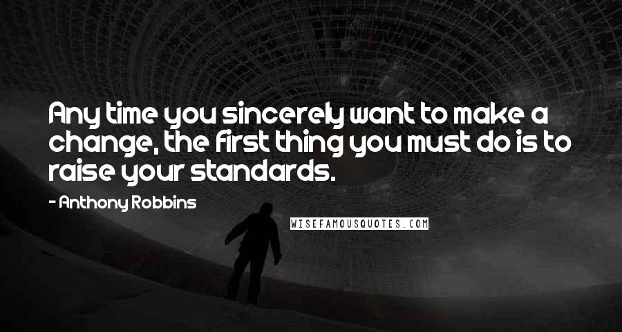 Anthony Robbins Quotes: Any time you sincerely want to make a change, the first thing you must do is to raise your standards.