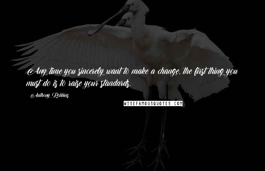 Anthony Robbins Quotes: Any time you sincerely want to make a change, the first thing you must do is to raise your standards.