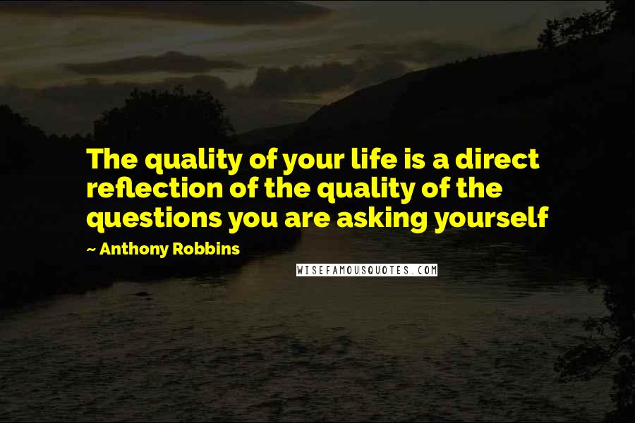 Anthony Robbins Quotes: The quality of your life is a direct reflection of the quality of the questions you are asking yourself