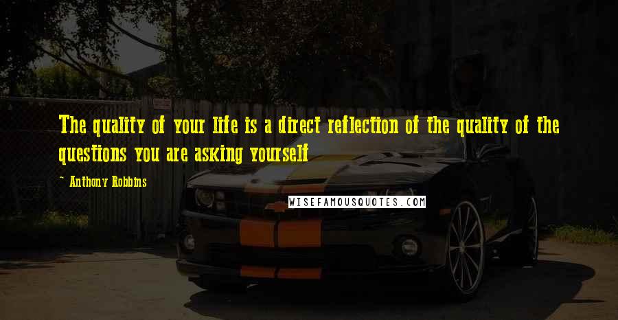 Anthony Robbins Quotes: The quality of your life is a direct reflection of the quality of the questions you are asking yourself