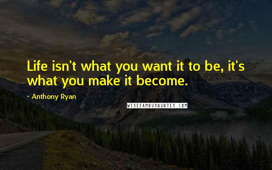 Anthony Ryan Quotes: Life isn't what you want it to be, it's what you make it become.