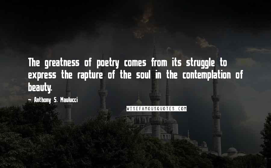 Anthony S. Maulucci Quotes: The greatness of poetry comes from its struggle to express the rapture of the soul in the contemplation of beauty.