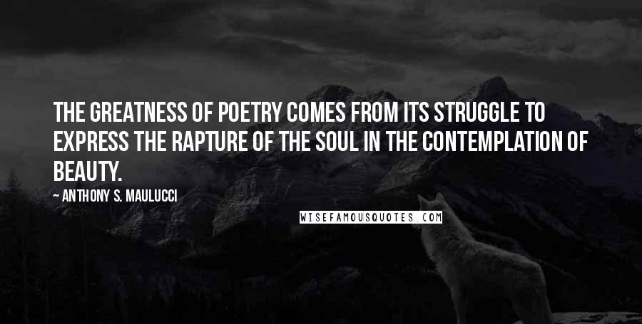 Anthony S. Maulucci Quotes: The greatness of poetry comes from its struggle to express the rapture of the soul in the contemplation of beauty.