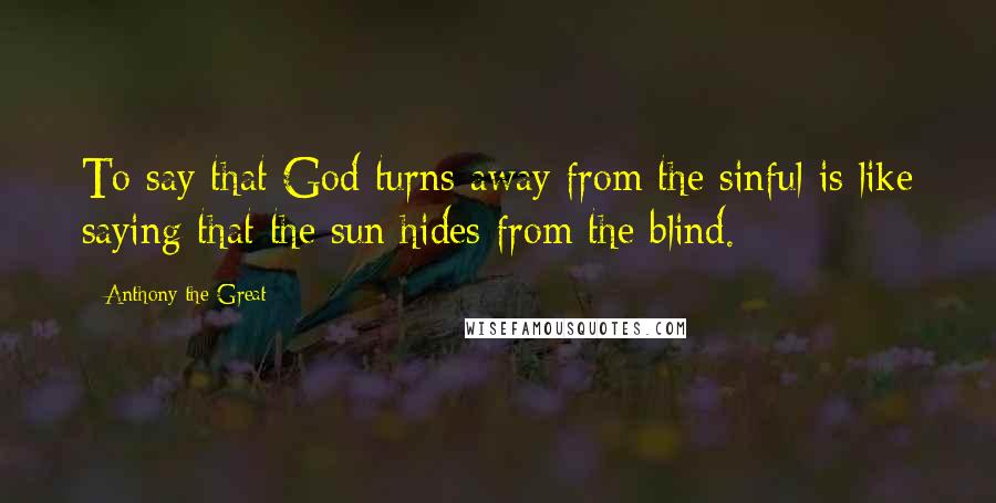 Anthony The Great Quotes: To say that God turns away from the sinful is like saying that the sun hides from the blind.