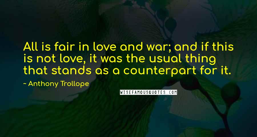 Anthony Trollope Quotes: All is fair in love and war; and if this is not love, it was the usual thing that stands as a counterpart for it.