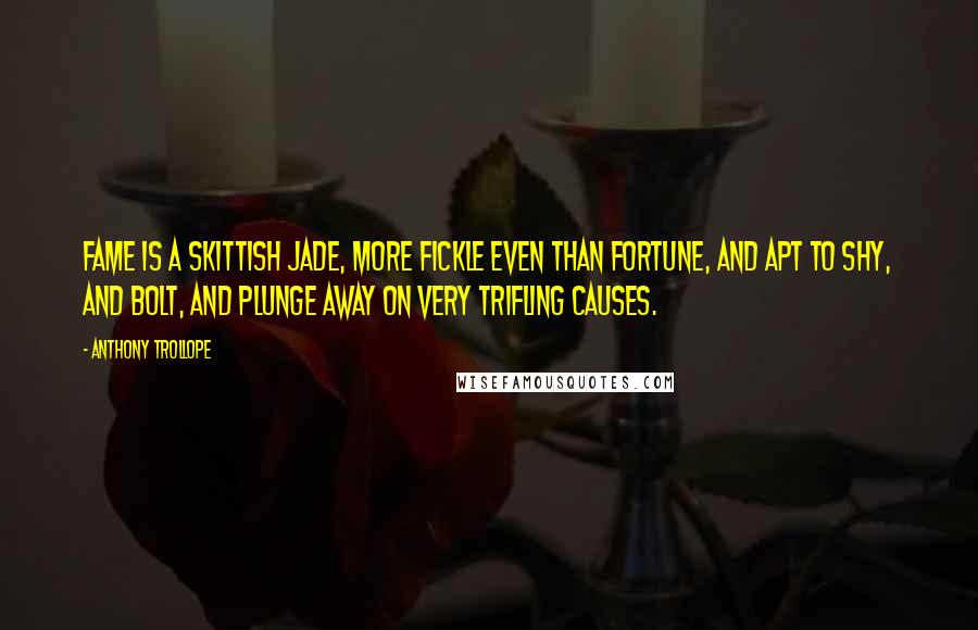 Anthony Trollope Quotes: Fame is a skittish jade, more fickle even than Fortune, and apt to shy, and bolt, and plunge away on very trifling causes.