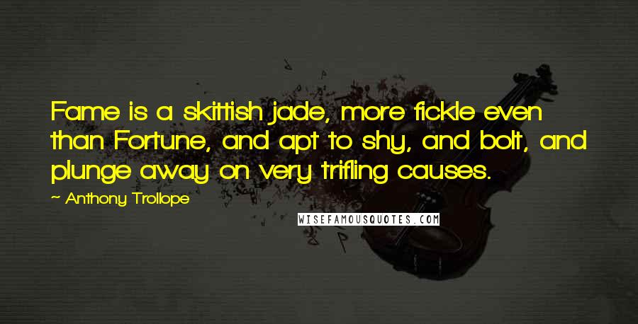 Anthony Trollope Quotes: Fame is a skittish jade, more fickle even than Fortune, and apt to shy, and bolt, and plunge away on very trifling causes.