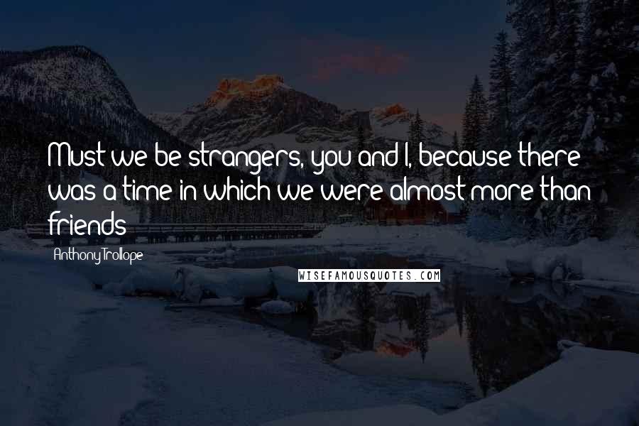 Anthony Trollope Quotes: Must we be strangers, you and I, because there was a time in which we were almost more than friends?