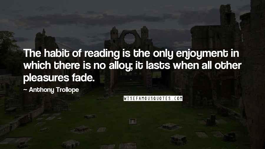 Anthony Trollope Quotes: The habit of reading is the only enjoyment in which there is no alloy; it lasts when all other pleasures fade.