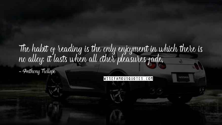 Anthony Trollope Quotes: The habit of reading is the only enjoyment in which there is no alloy; it lasts when all other pleasures fade.