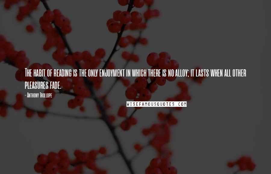 Anthony Trollope Quotes: The habit of reading is the only enjoyment in which there is no alloy; it lasts when all other pleasures fade.