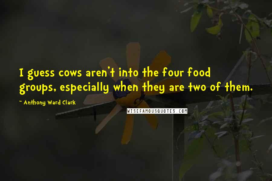 Anthony Ward Clark Quotes: I guess cows aren't into the four food groups, especially when they are two of them.