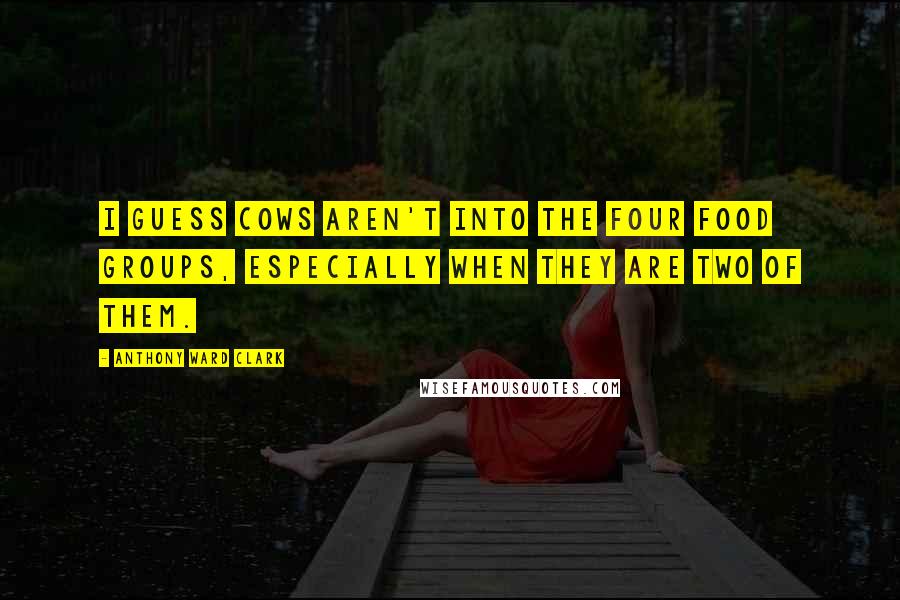 Anthony Ward Clark Quotes: I guess cows aren't into the four food groups, especially when they are two of them.